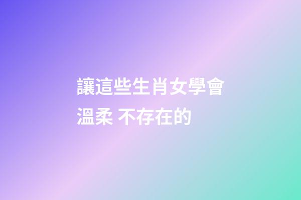 讓這些生肖女學會溫柔 不存在的
